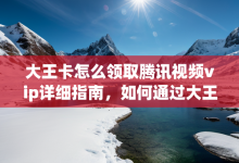 大王卡怎么领取腾讯视频vip详细指南,如何通过大王卡领取腾讯视频vip-有卡有网
