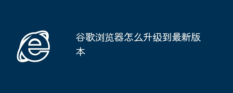 谷歌浏览器怎么升级到最新版本