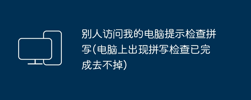 别人访问我的电脑提示检查拼写(电脑上出现拼写检查已完成去不掉)