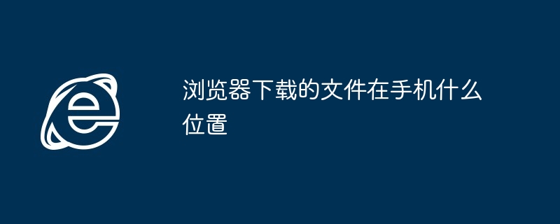 浏览器下载的文件在手机什么位置