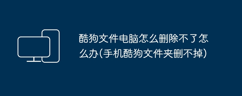 酷狗文件电脑怎么删除不了怎么办(手机酷狗文件夹删不掉)