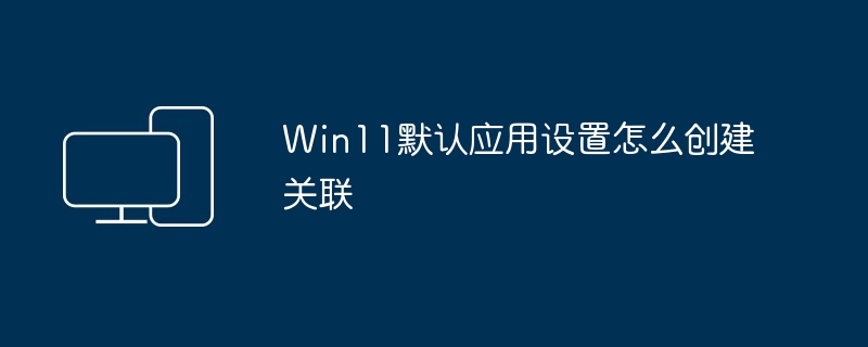 Win11默认应用设置怎么创建关联