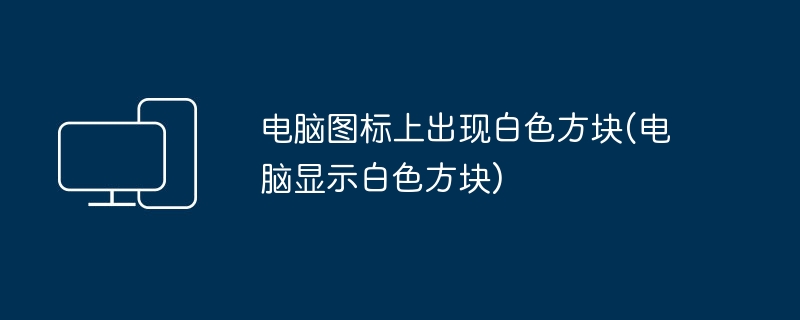 电脑图标上出现白色方块(电脑显示白色方块)