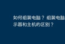 1. 电脑组装步骤? 2. 显示器与主机差异?-有卡有网