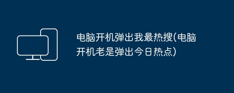 电脑开机弹出我最热搜(电脑开机老是弹出今日热点)