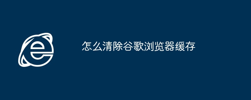 怎么清除谷歌浏览器缓存