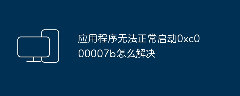应用程序无法正常启动0xc000007b怎么解决