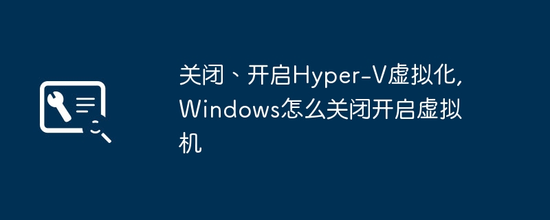 关闭、开启Hyper-V虚拟化,Windows怎么关闭开启虚拟机