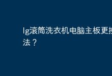 更换LG滚筒洗衣机电脑主板方法。-有卡有网
