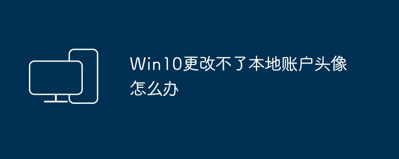 Win10更改不了本地账户头像怎么办