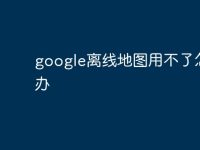 google离线地图用不了怎么办-路由网