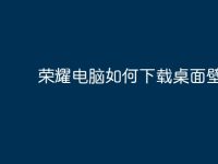 荣耀电脑如何下载桌面壁纸?-路由网