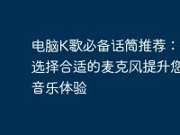 电脑K歌必备话筒推荐:如何选择合适的麦克风提升您的音乐体验-路由网