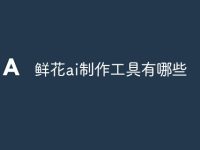鲜花ai制作工具有哪些-路由网