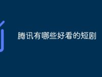 腾讯有哪些好看的短剧-路由网