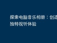 探索电脑音乐相册:创造您的独特视听体验-路由网