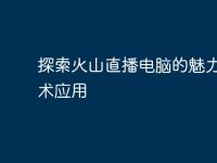 探索火山直播电脑的魅力与技术应用-路由网