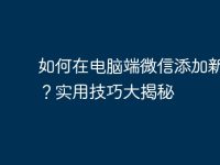 如何在电脑端微信添加新好友?实用技巧大揭秘-路由网