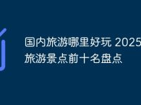 国内旅游哪里好玩 2025国内旅游景点前十名盘点-路由网