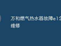 万和燃气热水器故障e1怎么维修-路由网