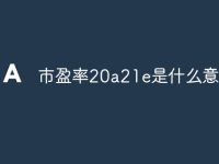 市盈率20a21e是什么意思-路由网