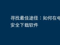 寻找最佳途径:如何在电脑上安全下载软件-路由网
