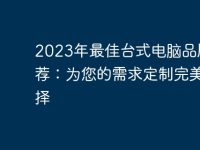 2023年最佳台式电脑品牌推荐:为您的需求定制完美选择-路由网