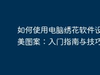 如何使用电脑绣花软件设计精美图案:入门指南与技巧-路由网