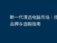 新一代清远电脑市场：技术、品牌与选购指南-路由网