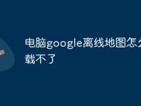 电脑google离线地图怎么下载不了-路由网