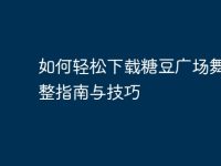 如何轻松下载糖豆广场舞:完整指南与技巧-路由网