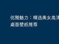 优雅魅力:精选美女高清电脑桌面壁纸推荐-路由网