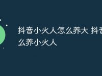 抖音小火人怎么养大 抖音怎么养小火人-路由网