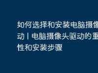 如何选择和安装电脑摄像头驱动 | 电脑摄像头驱动的重要性和安装步骤-路由网