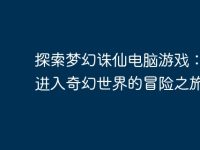 探索梦幻诛仙电脑游戏：带你进入奇幻世界的冒险之旅-路由网
