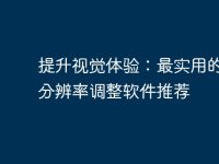 提升视觉体验:最实用的电脑分辨率调整软件推荐-路由网