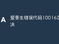 爱普生错误代码10016怎么解决-路由网