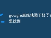 google离线地图下好了在哪里找到-路由网