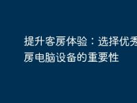 提升客房体验:选择优秀的客房电脑设备的重要性-路由网