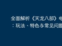 全面解析《天龙八部》电脑版:玩法、特色与常见问题-路由网
