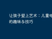 让孩子爱上艺术:儿童电脑画的趣味与技巧-路由网