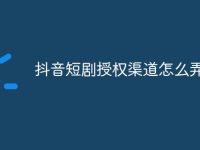 抖音短剧授权渠道怎么弄-路由网