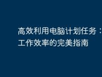 高效利用电脑计划任务:提升工作效率的完美指南-路由网
