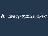 奥迪Q7汽车漏油是什么原因-路由网