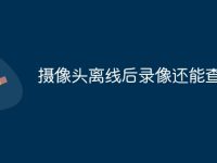 摄像头离线后录像还能查看吗-路由网