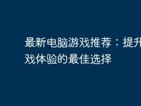 最新电脑游戏推荐:提升你游戏体验的最佳选择-路由网