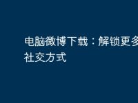 电脑微博下载:解锁更多便捷社交方式-路由网