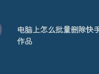 电脑上怎么批量删除快手里的作品-路由网