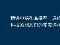 精选电脑礼品推荐:送给爱好科技的朋友们的完美选择-路由网