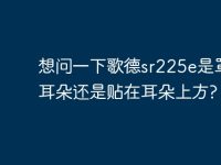 想问一下歌德sr225e是罩住耳朵还是贴在耳朵上方?-路由网